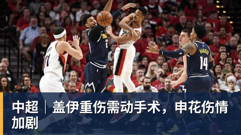 世界杯足球赛官网中超｜盖伊重伤需动手术，申花伤情加剧