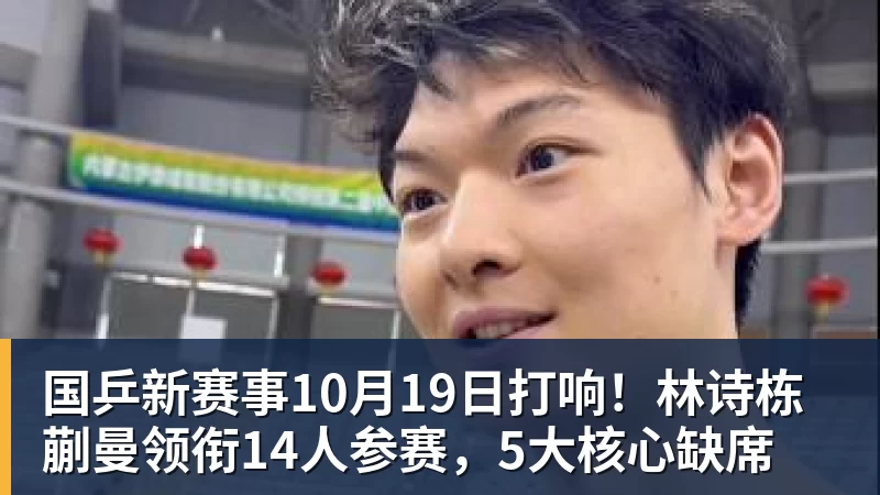 国乒新赛事10月19日打响！林诗栋蒯曼领衔14人参赛，5大核心缺席
