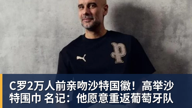 C罗2万人前亲吻沙特国徽！高举沙特围巾 名记：他愿意重返葡萄牙队